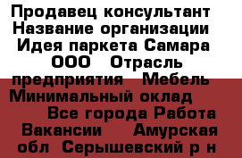 Продавец-консультант › Название организации ­ Идея паркета-Самара, ООО › Отрасль предприятия ­ Мебель › Минимальный оклад ­ 25 000 - Все города Работа » Вакансии   . Амурская обл.,Серышевский р-н